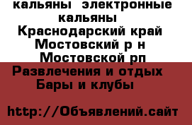 кальяны, электронные кальяны - Краснодарский край, Мостовский р-н, Мостовской рп Развлечения и отдых » Бары и клубы   